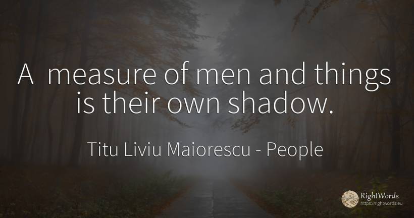 A measure of men and things is their own shadow. - Titu Liviu Maiorescu, quote about people, measure, shadow, man, things