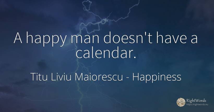 A happy man doesn't have a calendar. - Titu Liviu Maiorescu, quote about happiness, man