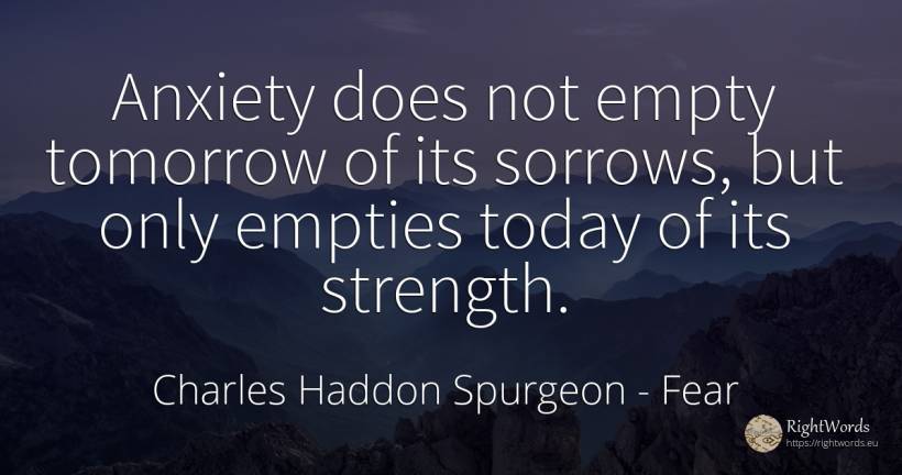 Anxiety does not empty tomorrow of its sorrows, but only... - Charles Haddon Spurgeon, quote about fear