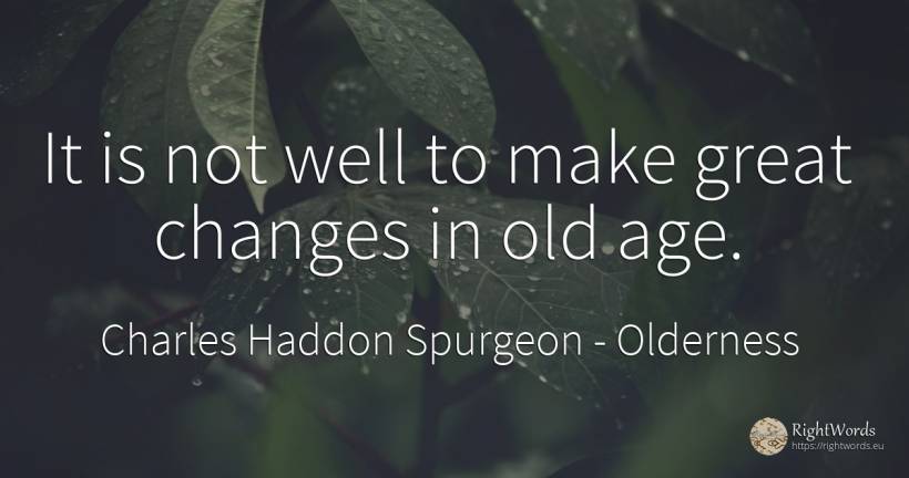 It is not well to make great changes in old age. - Charles Haddon Spurgeon, quote about olderness, age, old