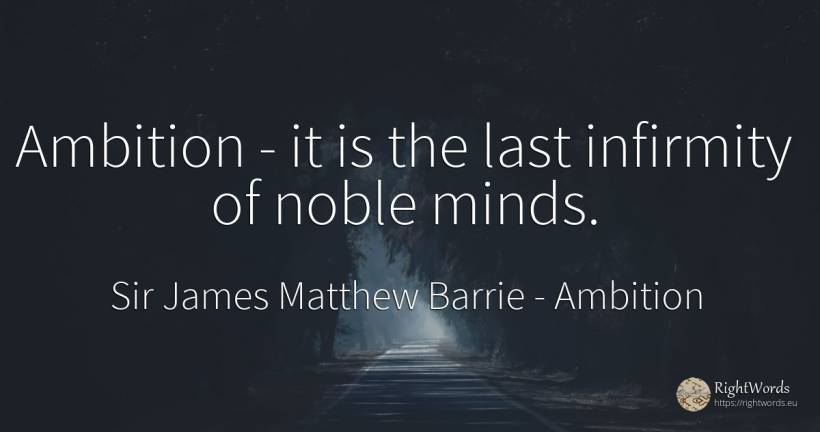 Ambition - it is the last infirmity of noble minds. - Sir James Matthew Barrie, quote about ambition