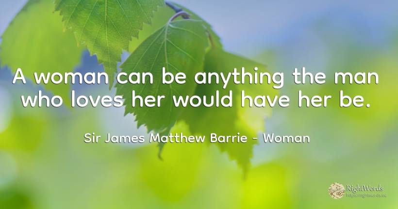 A woman can be anything the man who loves her would have... - Sir James Matthew Barrie, quote about woman, man