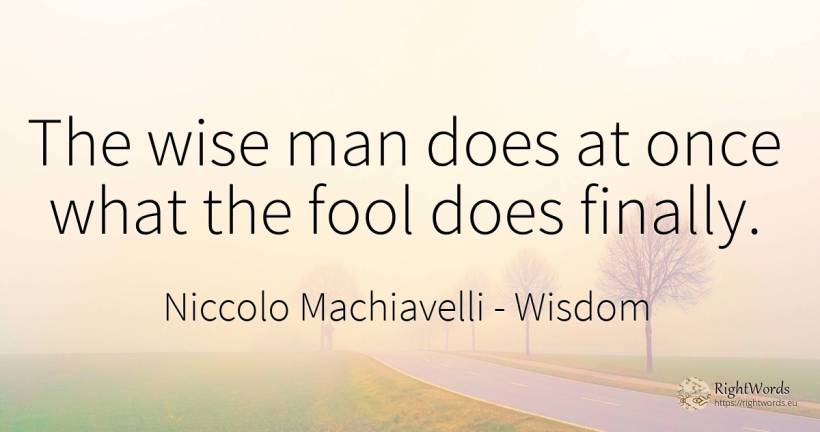 The wise man does at once what the fool does finally. - Niccolo Machiavelli, quote about wisdom, man
