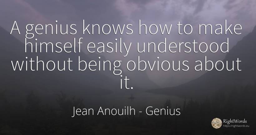 A genius knows how to make himself easily understood... - Jean Anouilh, quote about genius, being