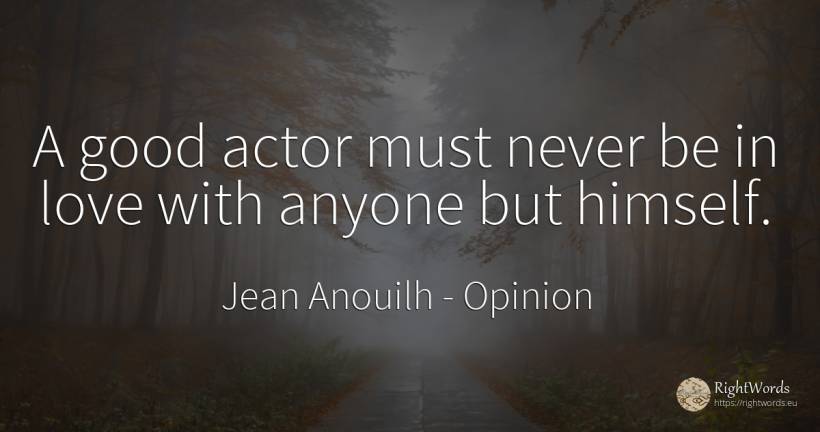 A good actor must never be in love with anyone but himself. - Jean Anouilh, quote about opinion, actors, good, good luck, love