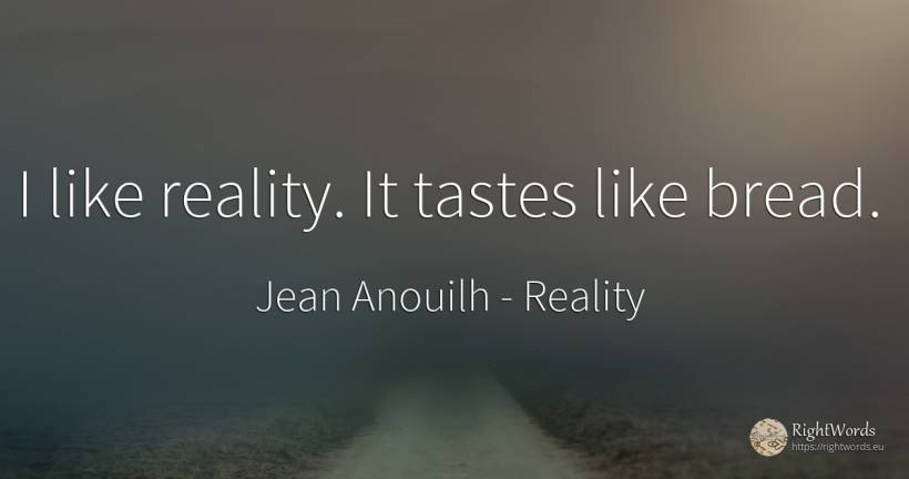 I like reality. It tastes like bread. - Jean Anouilh, quote about reality