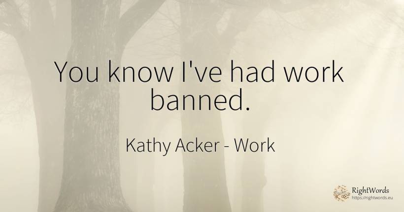 You know I've had work banned. - Kathy Acker, quote about work