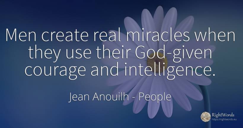 Men create real miracles when they use their God-given... - Jean Anouilh, quote about people, intelligence, courage, use, real estate, god, man