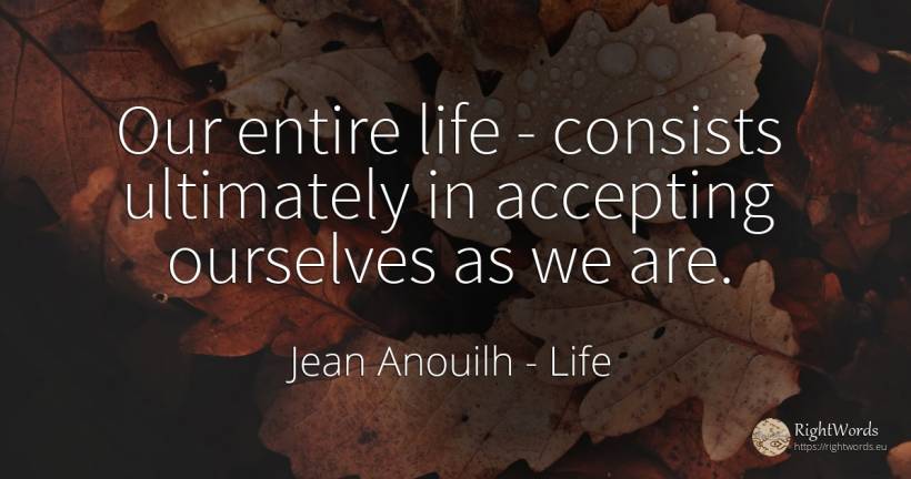 Our entire life - consists ultimately in accepting... - Jean Anouilh, quote about life