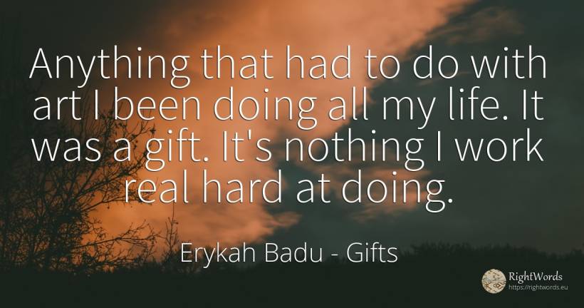 Anything that had to do with art I been doing all my... - Erykah Badu, quote about gifts, art, magic, real estate, nothing, work, life