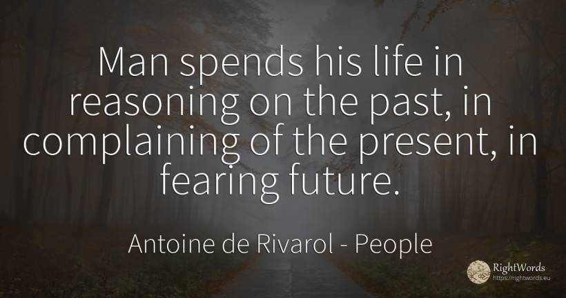 Man spends his life in reasoning on the past, in... - Antoine de Rivarol, quote about people, present, past, future, man, life