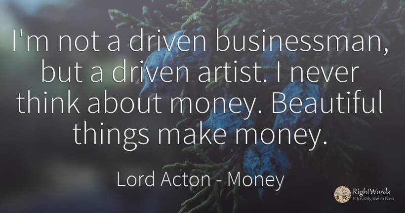 I'm not a driven businessman, but a driven artist. I... - Lord Acton (John Dalberg-Acton, 1st Baron Acton), quote about money, artists, things