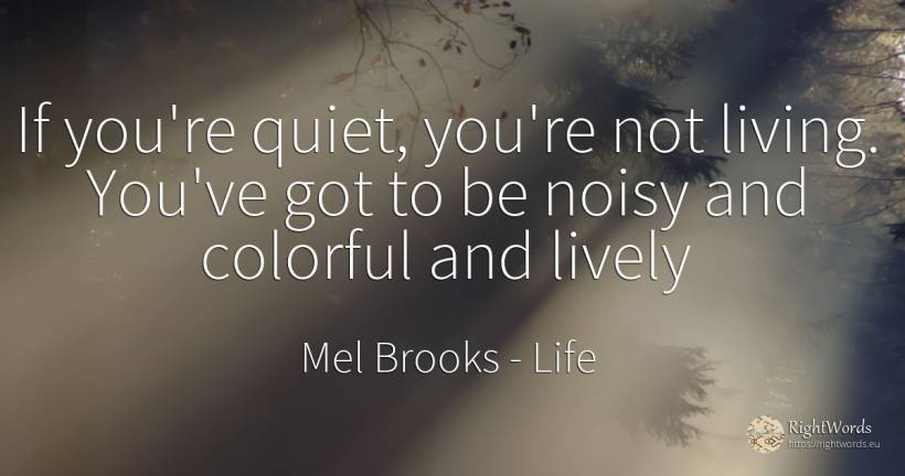 If you're quiet, you're not living. You've got to be... - Mel Brooks, quote about life, quiet