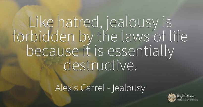Like hatred, jealousy is forbidden by the laws of life... - Alexis Carrel, quote about jealousy, life