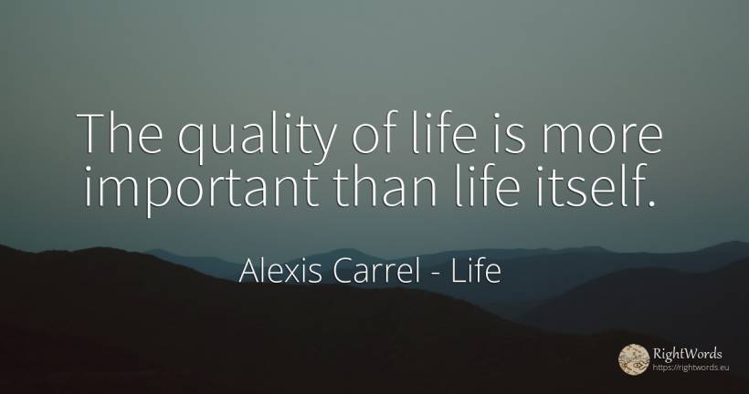 The quality of life is more important than life itself. - Alexis Carrel, quote about life, quality
