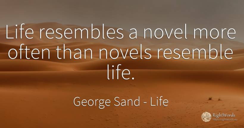 Life resembles a novel more often than novels resemble life. - George Sand, quote about life