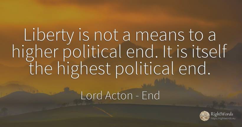 Liberty is not a means to a higher political end. It is... - Lord Acton (John Dalberg-Acton, 1st Baron Acton), quote about end, liberty