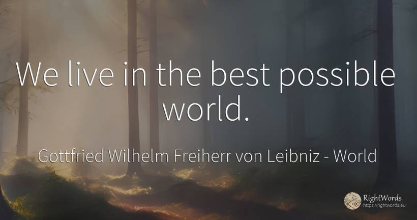 We live in the best possible world. - Gottfried Wilhelm Freiherr von Leibniz, quote about world