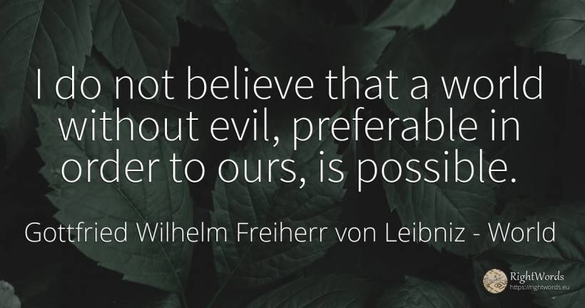 I do not believe that a world without evil, preferable in... - Gottfried Wilhelm Freiherr von Leibniz, quote about world, order