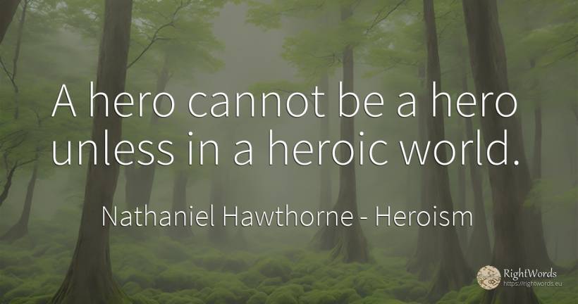 A hero cannot be a hero unless in a heroic world. - Nathaniel Hawthorne, quote about heroism, world