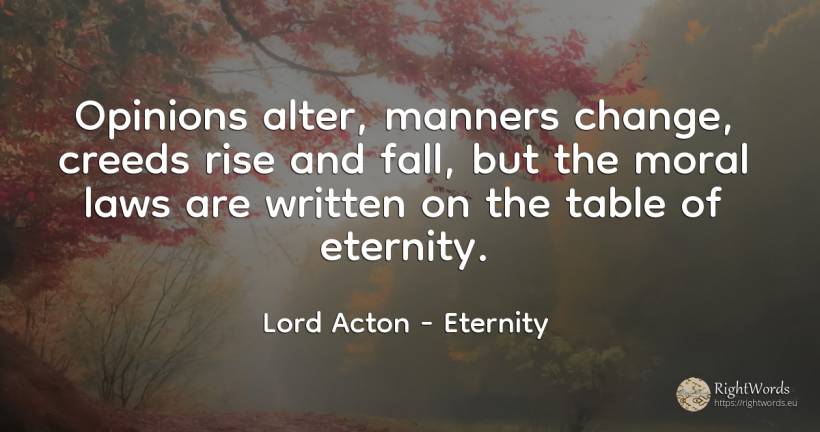 Opinions alter, manners change, creeds rise and fall, but... - Lord Acton (John Dalberg-Acton, 1st Baron Acton), quote about eternity, fall, change, moral