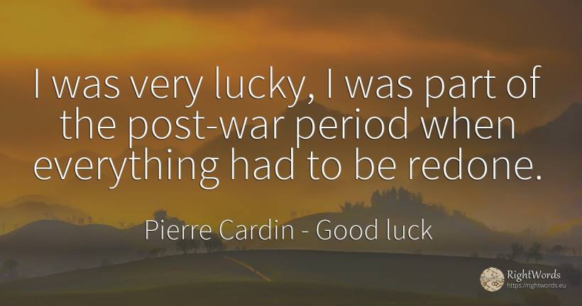 I was very lucky, I was part of the post-war period when... - Pierre Cardin, quote about good luck, war