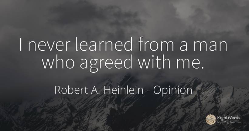 I never learned from a man who agreed with me. - Robert A. Heinlein, quote about opinion, man