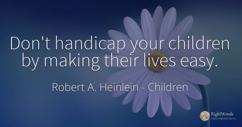 Don't handicap your children by making their lives easy. - Robert A. Heinlein, quote about children