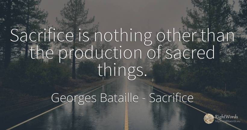 Sacrifice is nothing other than the production of sacred... - Georges Bataille, quote about sacrifice, nothing, things
