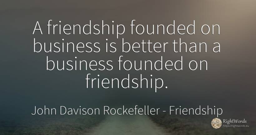 A friendship founded on business is better than a... - John Davison Rockefeller Sr. (John D. Rockefeller), quote about friendship, affair