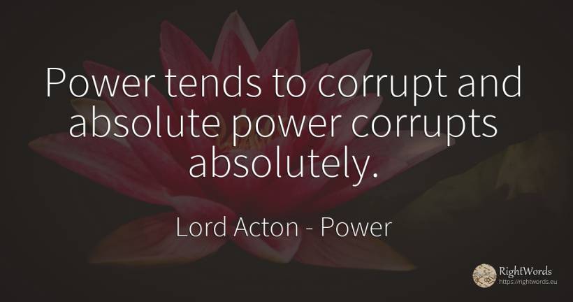Power tends to corrupt and absolute power corrupts... - Lord Acton (John Dalberg-Acton, 1st Baron Acton), quote about corruption, power, absolute