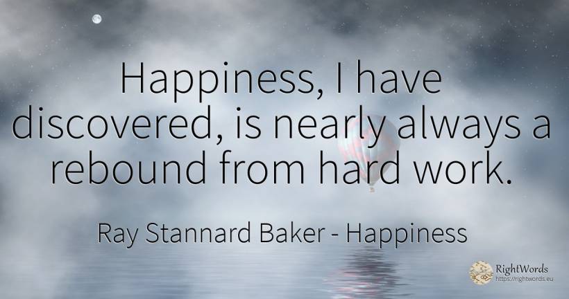 Happiness, I have discovered, is nearly always a rebound... - Ray Stannard Baker, quote about happiness, work