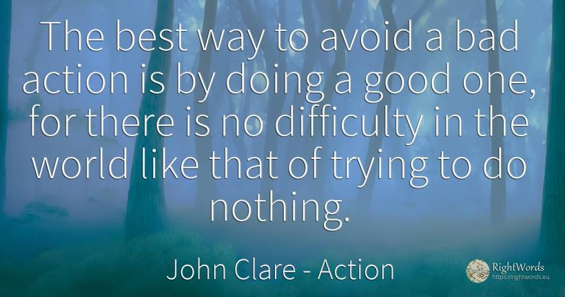 The best way to avoid a bad action is by doing a good... - John Clare, quote about action, difficulties, bad luck, bad, nothing, world, good, good luck