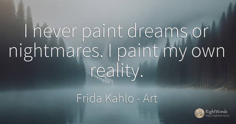 I never paint dreams or nightmares. I paint my own reality. - Frida Kahlo, quote about art, reality, dream