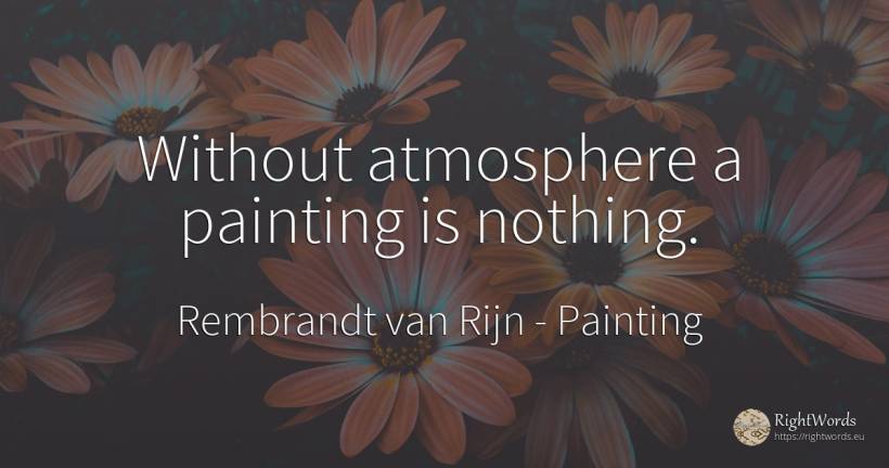 Without atmosphere a painting is nothing. - Rembrandt van Rijn, quote about painting, nothing