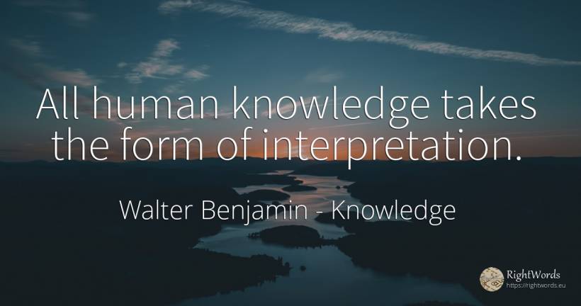 All human knowledge takes the form of interpretation. - Walter Benjamin, quote about knowledge, human imperfections
