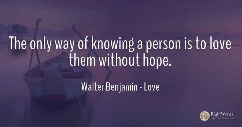 The only way of knowing a person is to love them without... - Walter Benjamin, quote about love, hope, people