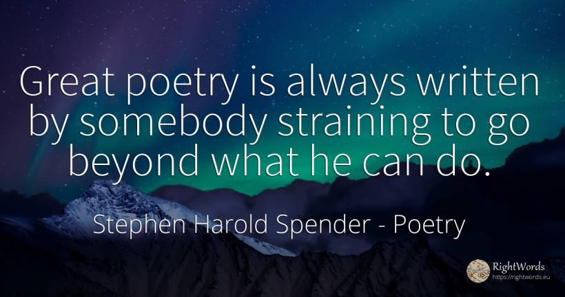 Great poetry is always written by somebody straining to... - Stephen Harold Spender, quote about poetry