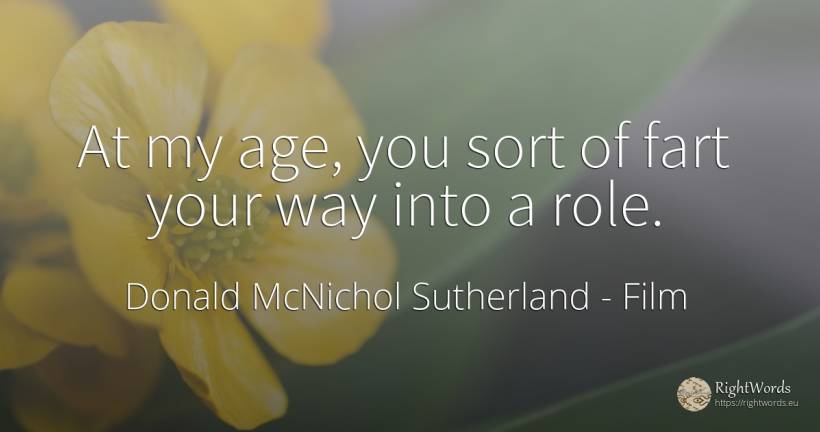 At my age, you sort of fart your way into a role. - Donald McNichol Sutherland, quote about film, age, olderness