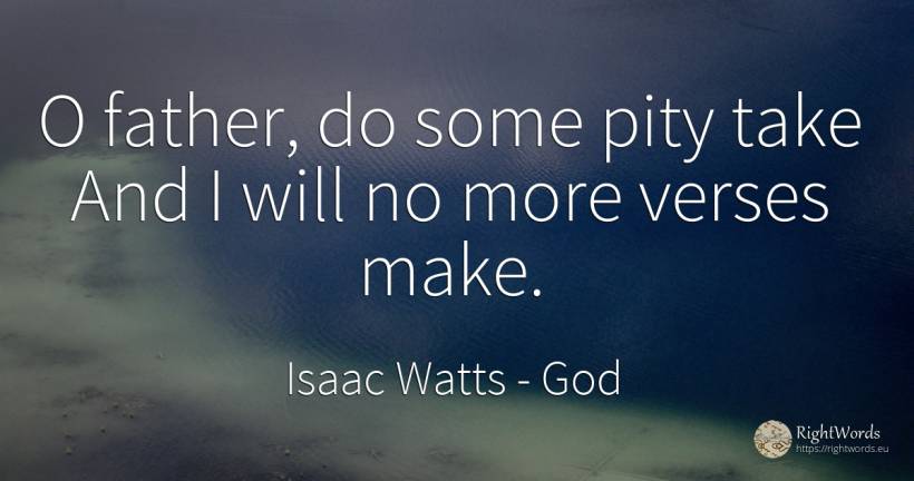 O father, do some pity take And I will no more verses make. - Isaac Watts, quote about god