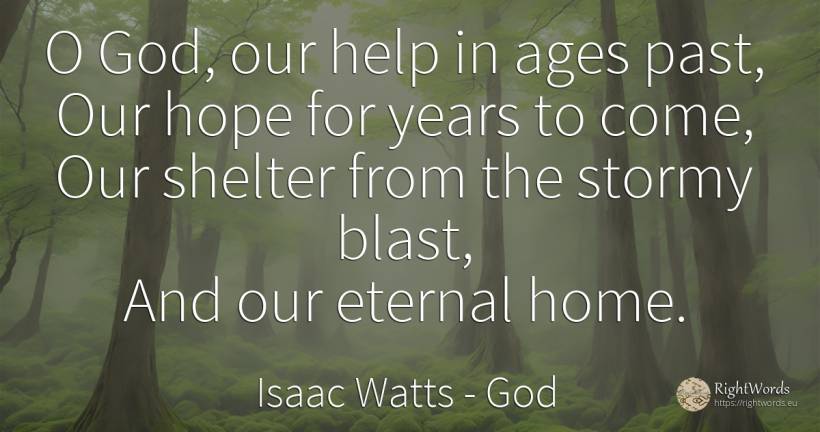 O God, our help in ages past, Our hope for years to come, ... - Isaac Watts, quote about god, help, past, home, hope