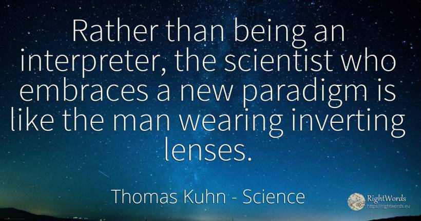 Rather than being an interpreter, the scientist who... - Thomas Kuhn, quote about science, being, man