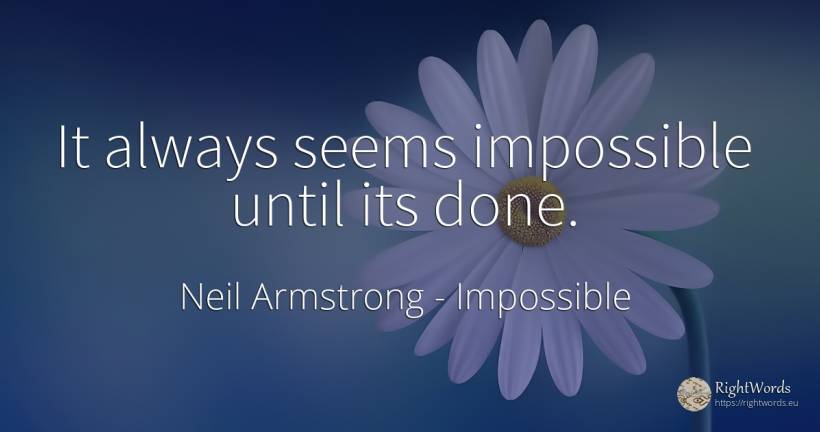It always seems impossible until its done. - Neil Armstrong, quote about impossible