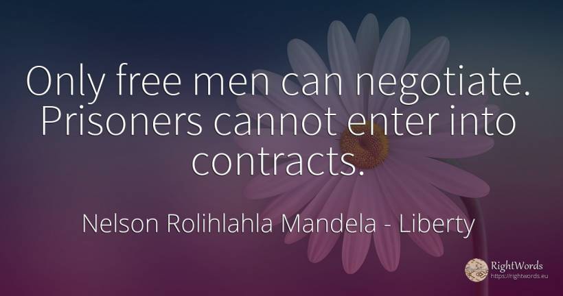 Only free men can negotiate. Prisoners cannot enter into... - Nelson Rolihlahla Mandela, quote about liberty, man