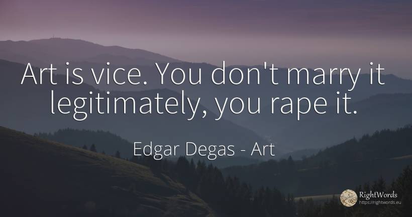 Art is vice. You don't marry it legitimately, you rape it. - Edgar Degas, quote about art, vice, magic