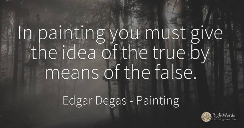 In painting you must give the idea of the true by means... - Edgar Degas, quote about painting, idea