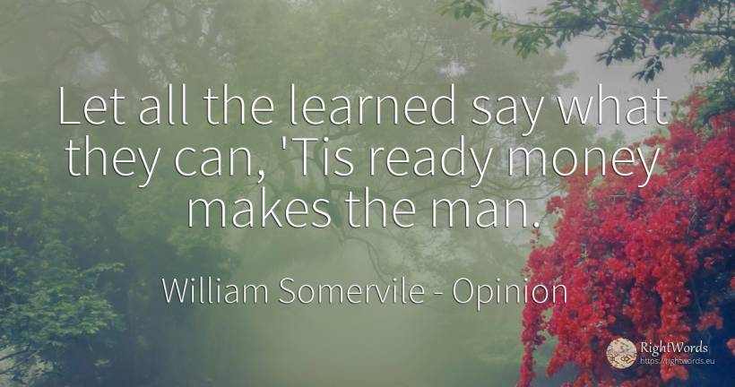 Let all the learned say what they can, 'Tis ready money... - William Somervile, quote about opinion, money, man