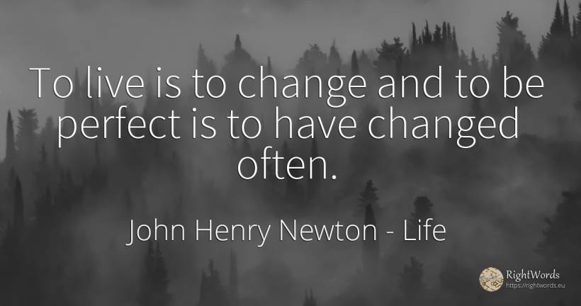 To live is to change and to be perfect is to have changed... - John Henry Newton, quote about life, change, perfection