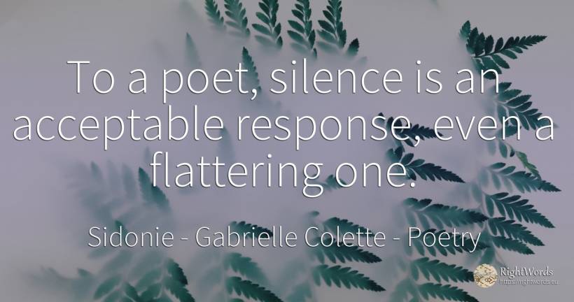 To a poet, silence is an acceptable response, even a... - Sidonie - Gabrielle Colette, quote about poetry, flattering, silence, poets