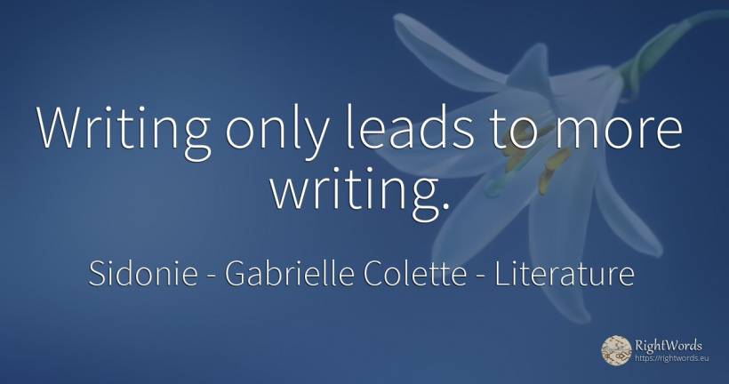 Writing only leads to more writing. - Sidonie - Gabrielle Colette, quote about literature, writing